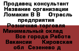 Продавец-консультант › Название организации ­ Ломакин В.В. › Отрасль предприятия ­ Розничная торговля › Минимальный оклад ­ 35 000 - Все города Работа » Вакансии   . Кировская обл.,Сезенево д.